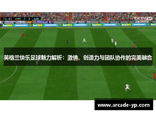 英格兰快乐足球魅力解析：激情、创造力与团队协作的完美融合