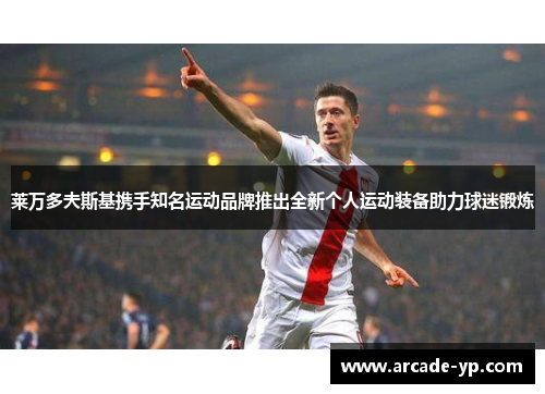 莱万多夫斯基携手知名运动品牌推出全新个人运动装备助力球迷锻炼