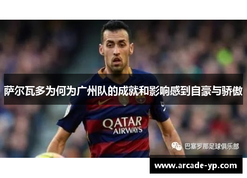 萨尔瓦多为何为广州队的成就和影响感到自豪与骄傲