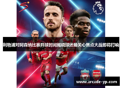 利物浦对阿森纳比赛开球时间揭晓球迷最关心焦点大战即将打响