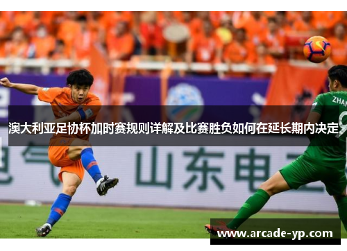 澳大利亚足协杯加时赛规则详解及比赛胜负如何在延长期内决定