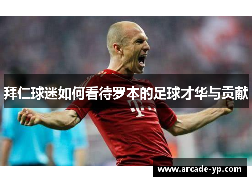 拜仁球迷如何看待罗本的足球才华与贡献