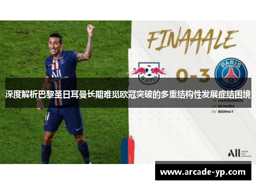 深度解析巴黎圣日耳曼长期难觅欧冠突破的多重结构性发展症结困境