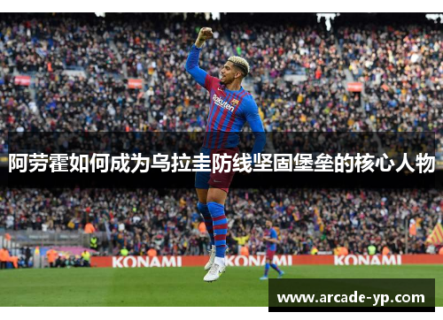 阿劳霍如何成为乌拉圭防线坚固堡垒的核心人物