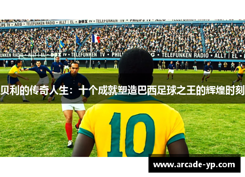 贝利的传奇人生：十个成就塑造巴西足球之王的辉煌时刻