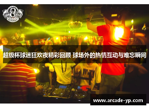 超级杯球迷狂欢夜精彩回顾 球场外的热情互动与难忘瞬间