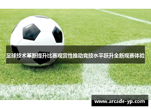 足球技术革新提升比赛观赏性推动竞技水平跃升全新观赛体验