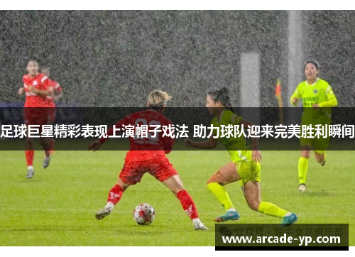 足球巨星精彩表现上演帽子戏法 助力球队迎来完美胜利瞬间