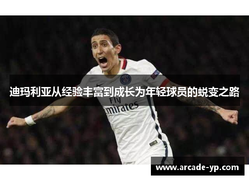 迪玛利亚从经验丰富到成长为年轻球员的蜕变之路