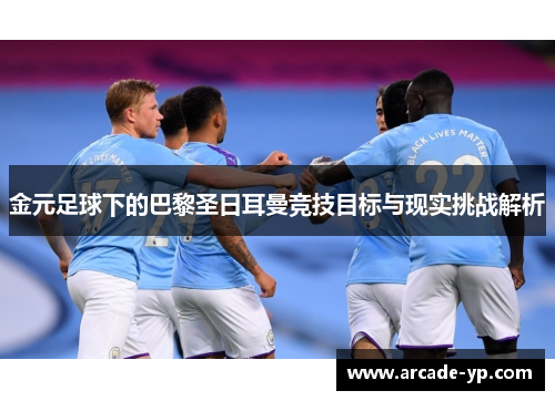 金元足球下的巴黎圣日耳曼竞技目标与现实挑战解析