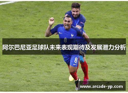 阿尔巴尼亚足球队未来表现期待及发展潜力分析