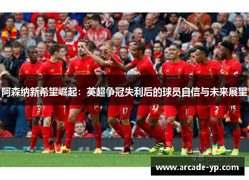 阿森纳新希望崛起：英超争冠失利后的球员自信与未来展望