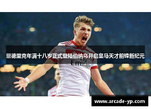 恩德里克年满十八岁正式登陆伯纳乌开启皇马天才前锋新纪元
