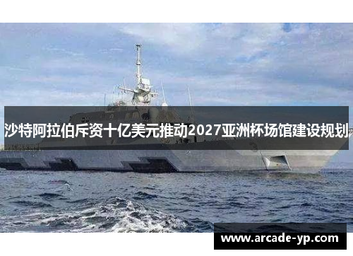 沙特阿拉伯斥资十亿美元推动2027亚洲杯场馆建设规划