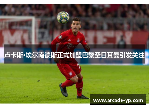 卢卡斯·埃尔南德斯正式加盟巴黎圣日耳曼引发关注