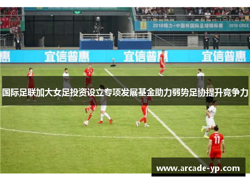国际足联加大女足投资设立专项发展基金助力弱势足协提升竞争力